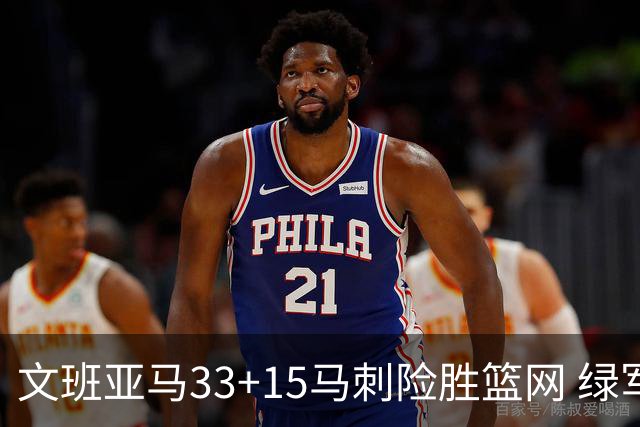 文班亚马33+15马刺险胜篮网 绿军屠奇才5连胜